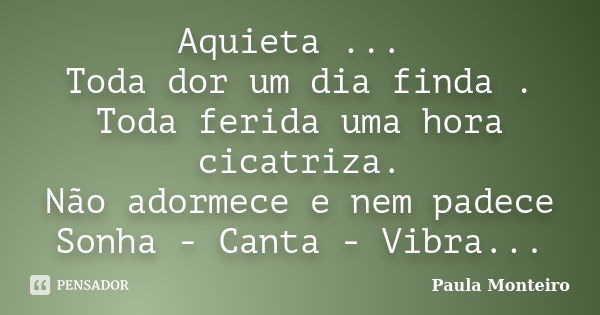 Aquieta ... Toda dor um dia finda . Toda ferida uma hora cicatriza. Não adormece e nem padece Sonha - Canta - Vibra...... Frase de Paula Monteiro.