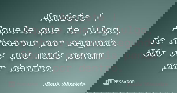 Aquiete ! Aquele que te julga, te observa por segundo. São os que mais penam por dentro.... Frase de Paula Monteiro.
