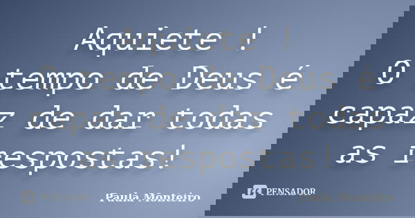 Aquiete ! O tempo de Deus é capaz de dar todas as respostas!... Frase de Paula Monteiro.
