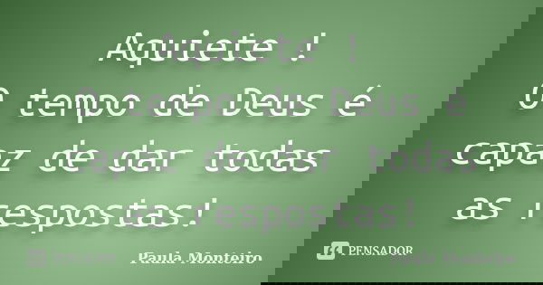 Aquiete ! O tempo de Deus é capaz de dar todas as respostas!... Frase de Paula Monteiro.