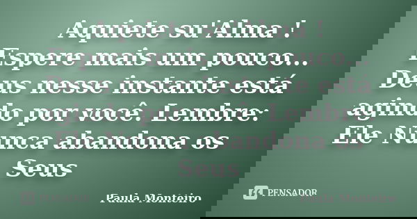 Aquiete su'Alma ! Espere mais um pouco... Deus nesse instante está agindo por você. Lembre: Ele Nunca abandona os Seus... Frase de Paula Monteiro.