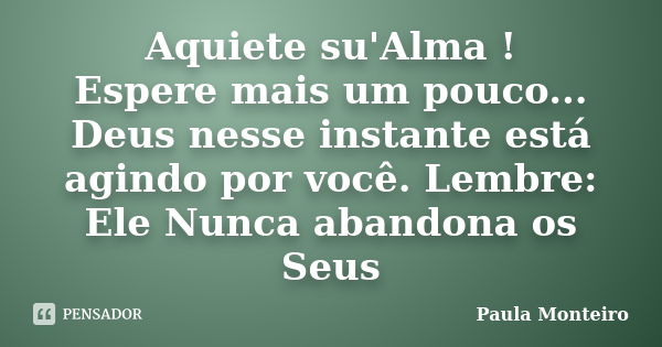 Aquiete su'Alma ! Espere mais um pouco... Deus nesse instante está agindo por você. Lembre: Ele Nunca abandona os Seus... Frase de Paula Monteiro.