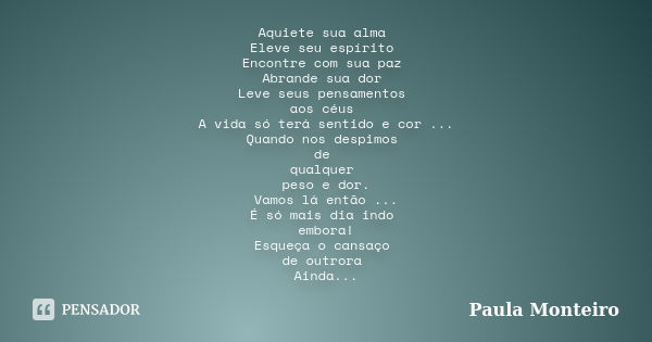 Aquiete sua alma Eleve seu espírito Encontre com sua paz Abrande sua dor Leve seus pensamentos aos céus A vida só terá sentido e cor ... Quando nos despimos de ... Frase de Paula Monteiro.