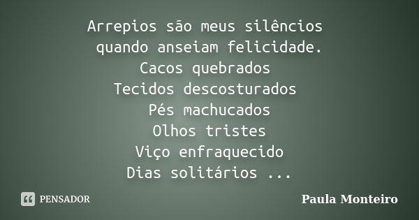 Arrepios são meus silêncios quando anseiam felicidade. Cacos quebrados Tecidos descosturados Pés machucados Olhos tristes Viço enfraquecido Dias solitários ...... Frase de Paula Monteiro.