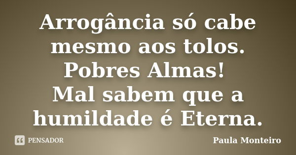 Arrogância só cabe mesmo aos tolos. Pobres Almas! Mal sabem que a humildade é Eterna.... Frase de Paula Monteiro.