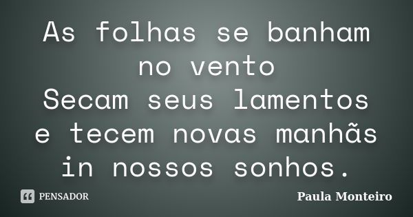 As folhas se banham no vento Secam seus lamentos e tecem novas manhãs in nossos sonhos.... Frase de Paula Monteiro.