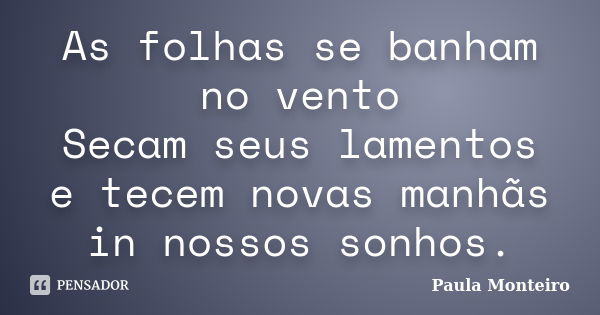 As folhas se banham no vento Secam seus lamentos e tecem novas manhãs in nossos sonhos.... Frase de Paula Monteiro.