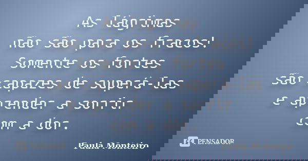 As lágrimas não são para os fracos! Somente os fortes são capazes de superá-las e aprender a sorrir com a dor.... Frase de Paula Monteiro.