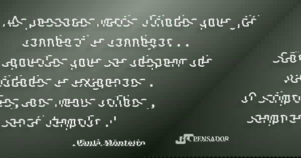 As pessoas mais lindas que já conheci e conheço... São aquelas que se despem de vaidades e exageros . O simples,aos meus olhos , sempre será templo !... Frase de Paula Monteiro.