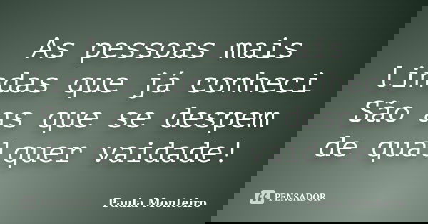As pessoas mais lindas que já conheci São as que se despem de qualquer vaidade!... Frase de Paula Monteiro.