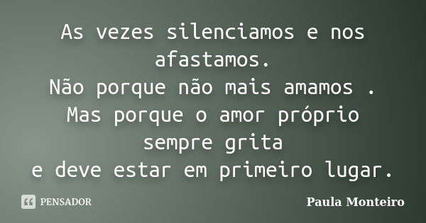 As vezes silenciamos e nos afastamos. Não porque não mais amamos . Mas porque o amor próprio sempre grita e deve estar em primeiro lugar.... Frase de Paula Monteiro.