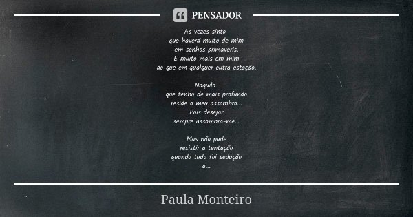 As vezes sinto que haverá muito de mim em sonhos primaveris. E muito mais em mim do que em qualquer outra estação. Naquilo que tenho de mais profundo reside o m... Frase de Paula Monteiro.