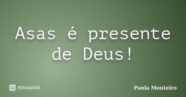 Asas é presente de Deus!... Frase de Paula Monteiro.