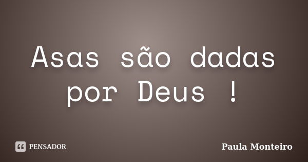 Asas são dadas por Deus !... Frase de Paula Monteiro.