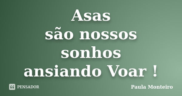 Asas são nossos sonhos ansiando Voar !... Frase de Paula Monteiro.