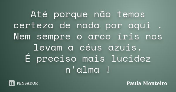 Até porque não temos certeza de nada por aqui . Nem sempre o arco íris nos levam a céus azuis. É preciso mais lucidez n'alma !... Frase de Paula Monteiro.