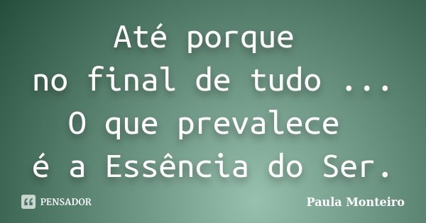 Até porque no final de tudo ... O que prevalece é a Essência do Ser.... Frase de Paula Monteiro.