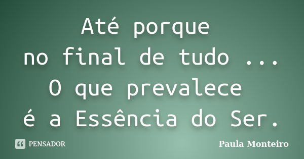 Até porque no final de tudo ... O que prevalece é a Essência do Ser.... Frase de Paula Monteiro.