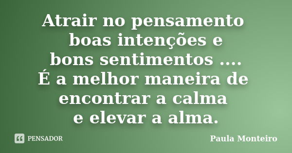 Atrair no pensamento boas intenções e bons sentimentos .... É a melhor maneira de encontrar a calma e elevar a alma.... Frase de Paula Monteiro.