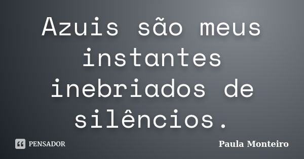 Azuis são meus instantes inebriados de silêncios.... Frase de Paula Monteiro.