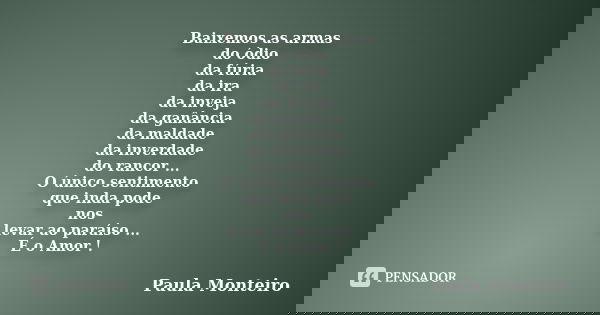 Baixemos as armas do ódio da fúria da ira da inveja da ganância da maldade da inverdade do rancor ... O único sentimento que inda pode nos levar ao paraíso ... ... Frase de Paula Monteiro.