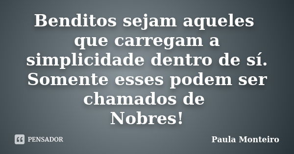 Benditos sejam aqueles que carregam a simplicidade dentro de sí. Somente esses podem ser chamados de Nobres!... Frase de Paula Monteiro.