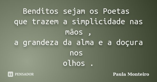 Benditos sejam os Poetas que trazem a simplicidade nas mãos , a grandeza da alma e a doçura nos olhos .... Frase de Paula Monteiro.