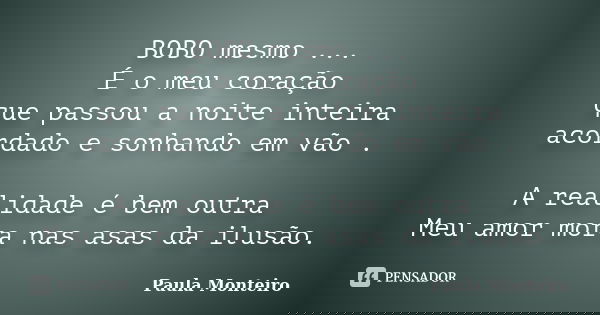 BOBO mesmo ... É o meu coração que passou a noite inteira acordado e sonhando em vão . A realidade é bem outra Meu amor mora nas asas da ilusão.... Frase de Paula Monteiro.