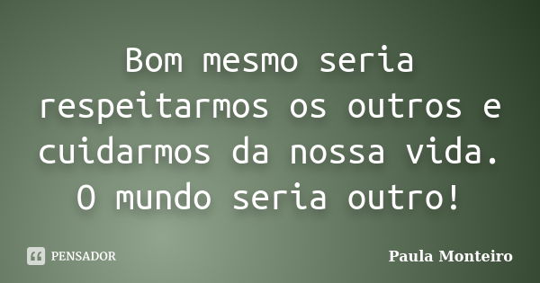 Bom mesmo seria respeitarmos os outros e cuidarmos da nossa vida. O mundo seria outro!... Frase de Paula Monteiro.