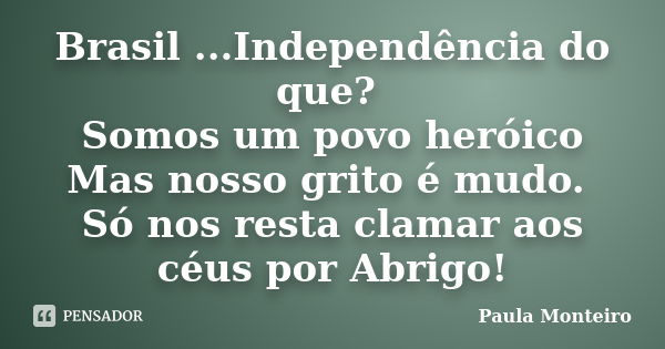 Brasil ...Independência do que? Somos um povo heróico Mas nosso grito é mudo. Só nos resta clamar aos céus por Abrigo!... Frase de Paula Monteiro.