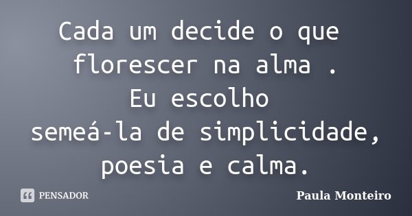 Cada um decide o que florescer na alma . Eu escolho semeá-la de simplicidade, poesia e calma.... Frase de Paula Monteiro.