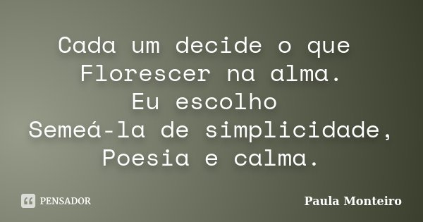 Cada um decide o que Florescer na alma. Eu escolho Semeá-la de simplicidade, Poesia e calma.... Frase de Paula Monteiro.