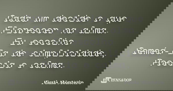 Cada um decide o que Florescer na alma. Eu escolho Semeá-la de simplicidade, Poesia e calma.... Frase de Paula Monteiro.