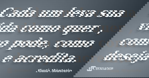 Cada um leva sua vida como quer , como pode, como deseja e acredita.... Frase de Paula Monteiro.