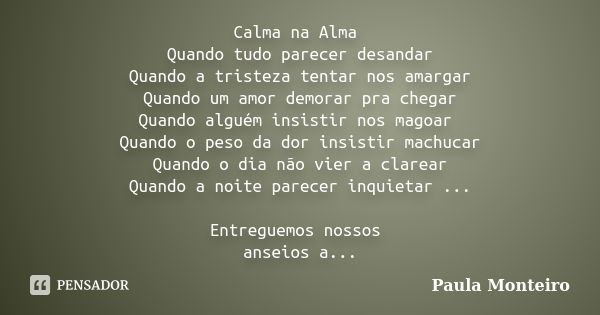 Calma na Alma Quando tudo parecer desandar Quando a tristeza tentar nos amargar Quando um amor demorar pra chegar Quando alguém insistir nos magoar Quando o pes... Frase de Paula Monteiro.