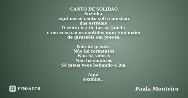 CANTO DE SOLIDÃO Sozinha aqui nesse canto sob o musicar das estrelas O vento faz tic tac na janela e me acaricia os sentidos num tom maior de girassóis em prece... Frase de Paula Monteiro.