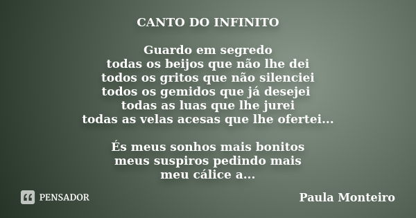 CANTO DO INFINITO Guardo em segredo todas os beijos que não lhe dei todos os gritos que não silenciei todos os gemidos que já desejei todas as luas que lhe jure... Frase de Paula Monteiro.