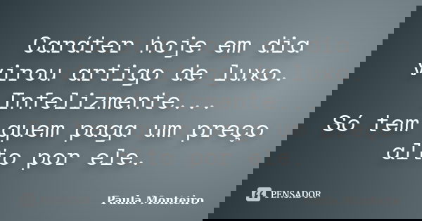 Caráter hoje em dia virou artigo de luxo. Infelizmente... Só tem quem paga um preço alto por ele.... Frase de Paula Monteiro.