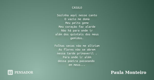 CASULO Sozinha aqui nesse canto O vazio me doma Meu peito geme Meu coração faz alarde Não há para onde ir além dos quintais dos meus gemidos. Folhas secas não m... Frase de Paula Monteiro.