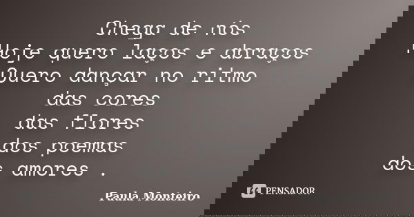 Chega de nós Hoje quero laços e abraços Quero dançar no ritmo das cores das flores dos poemas dos amores .... Frase de Paula Monteiro.