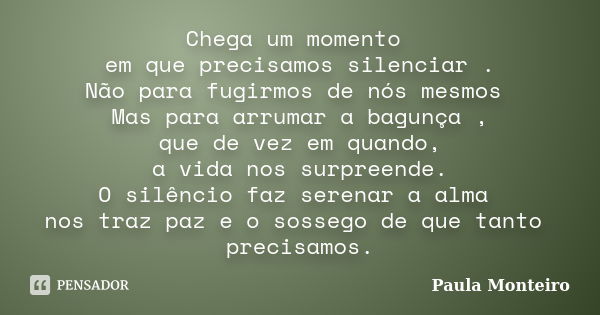 Chega um momento em que precisamos silenciar . Não para fugirmos de nós mesmos Mas para arrumar a bagunça , que de vez em quando, a vida nos surpreende. O silên... Frase de Paula Monteiro.