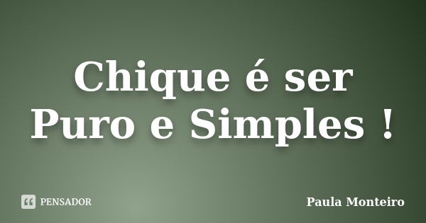 Chique é ser Puro e Simples !... Frase de Paula Monteiro.