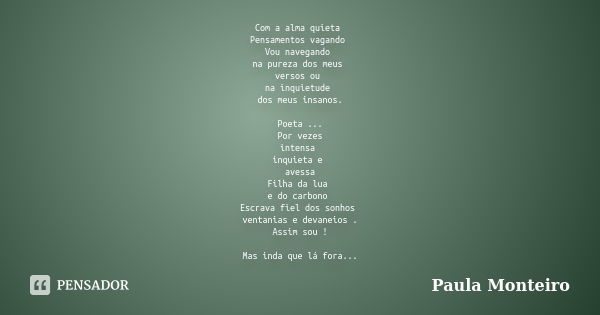 Com a alma quieta Pensamentos vagando Vou navegando na pureza dos meus versos ou na inquietude dos meus insanos. Poeta ... Por vezes intensa inquieta e avessa F... Frase de Paula Monteiro.