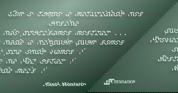 Com o tempo a maturidade nos ensina que não precisamos mostrar ... Provar nada a ninguém quem somos ou pra onde vamos ! Basta na Paz estar ! Nada mais !... Frase de Paula Monteiro.