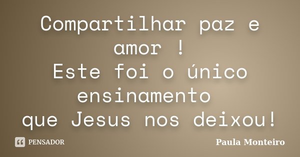 Compartilhar paz e amor ! Este foi o único ensinamento que Jesus nos deixou!... Frase de Paula Monteiro.