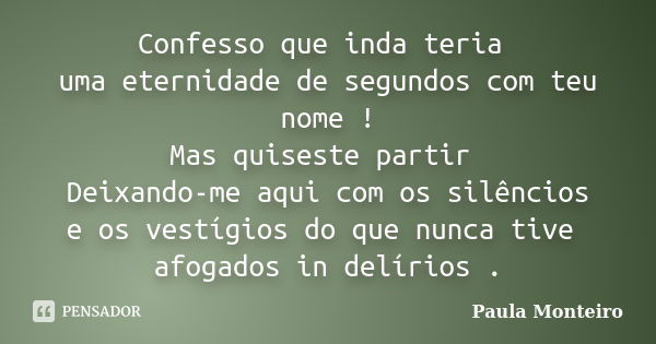 Confesso que inda teria uma eternidade de segundos com teu nome ! Mas quiseste partir Deixando-me aqui com os silêncios e os vestígios do que nunca tive afogado... Frase de Paula Monteiro.