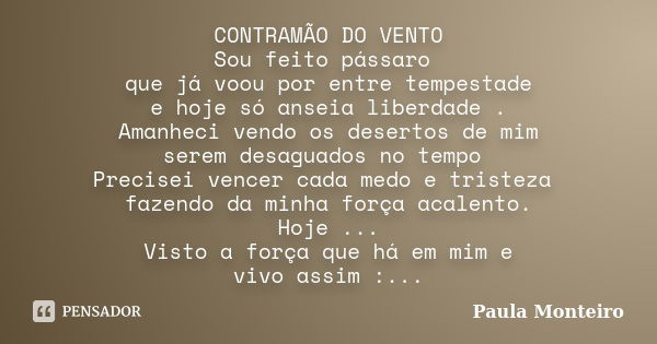 CONTRAMÃO DO VENTO Sou feito pássaro que já voou por entre tempestade e hoje só anseia liberdade . Amanheci vendo os desertos de mim serem desaguados no tempo P... Frase de Paula Monteiro.