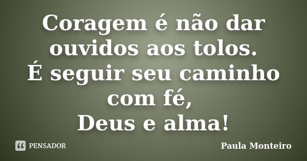 Coragem é não dar ouvidos aos tolos. É seguir seu caminho com fé, Deus e alma!... Frase de Paula Monteiro.
