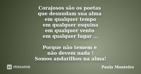 Corajosos são os poetas que desnudam sua alma em qualquer tempo em qualquer esquina em qualquer vento em qualquer lugar ... Porque não temem e não devem nada ! ... Frase de Paula Monteiro.