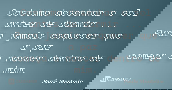 Costumo desenhar o sol antes de dormir ... Para jamais esquecer que a paz começa a nascer dentro de mim.... Frase de Paula Monteiro.